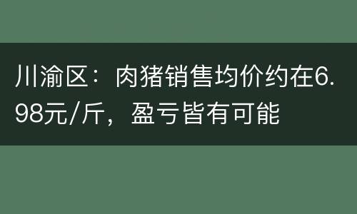 川渝区：肉猪销售均价约在6.98元/斤，盈亏皆有可能