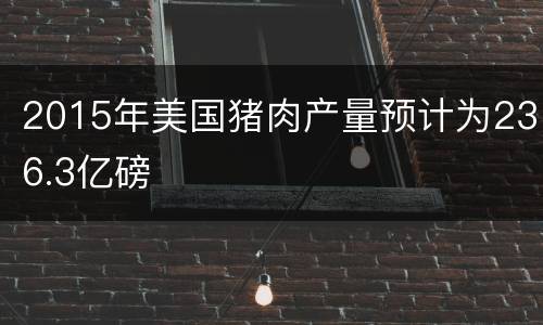 2015年美国猪肉产量预计为236.3亿磅
