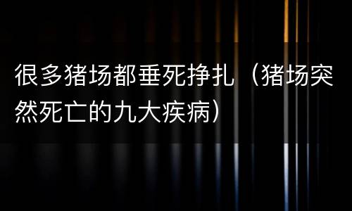 很多猪场都垂死挣扎（猪场突然死亡的九大疾病）