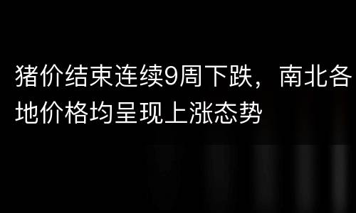 猪价结束连续9周下跌，南北各地价格均呈现上涨态势