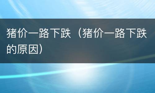 猪价一路下跌（猪价一路下跌的原因）
