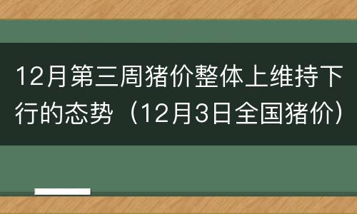 12月第三周猪价整体上维持下行的态势（12月3日全国猪价）