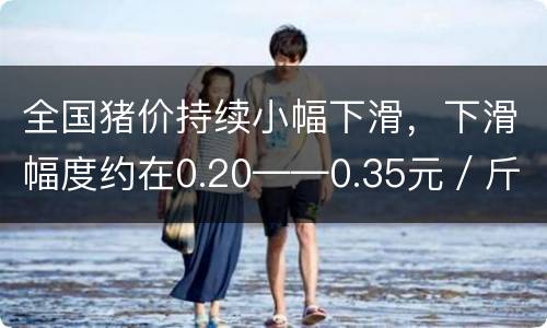 全国猪价持续小幅下滑，下滑幅度约在0.20——0.35元／斤