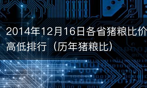 2014年12月16日各省猪粮比价高低排行（历年猪粮比）