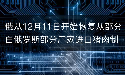 俄从12月11日开始恢复从部分白俄罗斯部分厂家进口猪肉制品