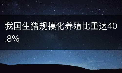 我国生猪规模化养殖比重达40.8%