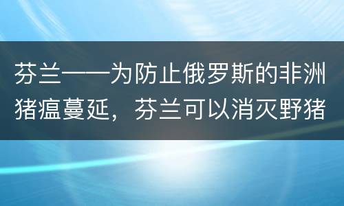 芬兰——为防止俄罗斯的非洲猪瘟蔓延，芬兰可以消灭野猪