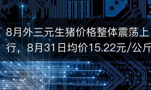 8月外三元生猪价格整体震荡上行，8月31日均价15.22元/公斤
