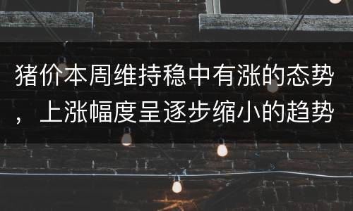 猪价本周维持稳中有涨的态势，上涨幅度呈逐步缩小的趋势