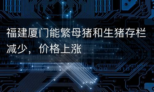 福建厦门能繁母猪和生猪存栏减少，价格上涨