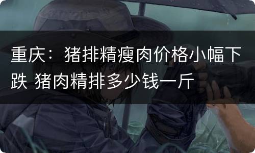 重庆：猪排精瘦肉价格小幅下跌 猪肉精排多少钱一斤