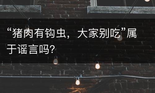 “猪肉有钩虫，大家别吃”属于谣言吗？