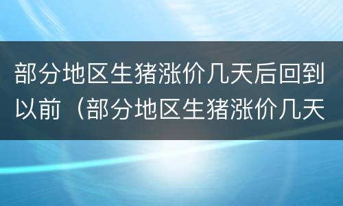 部分地区生猪涨价几天后回到以前（部分地区生猪涨价几天后回到以前的地方）