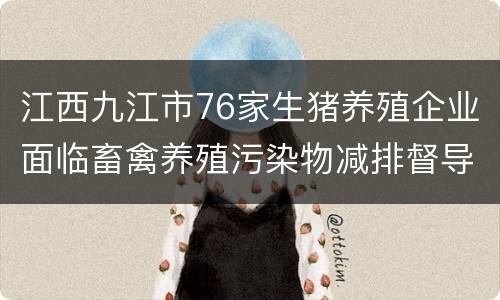 江西九江市76家生猪养殖企业面临畜禽养殖污染物减排督导