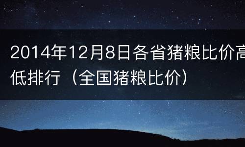 2014年12月8日各省猪粮比价高低排行（全国猪粮比价）