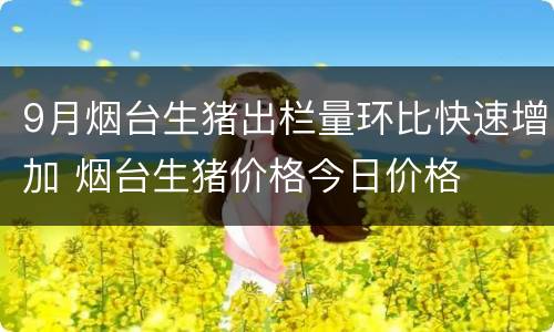 9月烟台生猪出栏量环比快速增加 烟台生猪价格今日价格