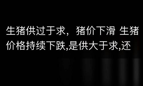 生猪供过于求，猪价下滑 生猪价格持续下跌,是供大于求,还是消费不足?