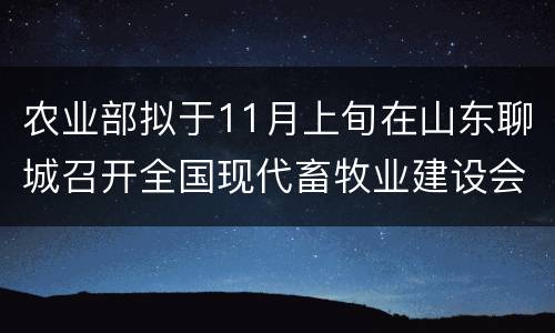 农业部拟于11月上旬在山东聊城召开全国现代畜牧业建设会议