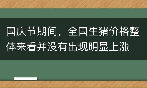 国庆节期间，全国生猪价格整体来看并没有出现明显上涨