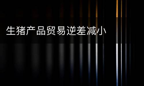 生猪产品贸易逆差减小