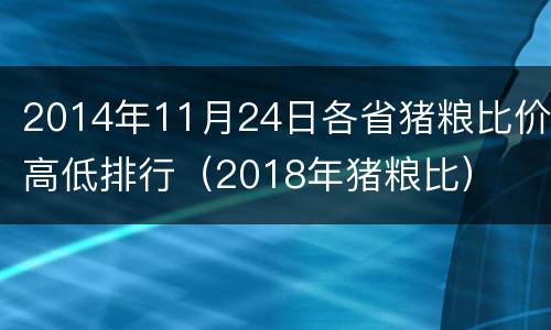 2014年11月24日各省猪粮比价高低排行（2018年猪粮比）