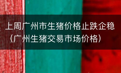 上周广州市生猪价格止跌企稳（广州生猪交易市场价格）