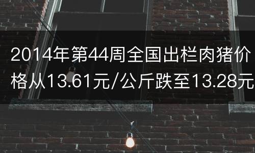 2014年第44周全国出栏肉猪价格从13.61元/公斤跌至13.28元/公斤