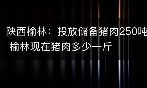 陕西榆林：投放储备猪肉250吨 榆林现在猪肉多少一斤