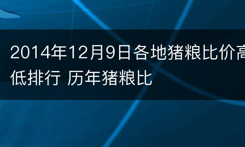 2014年12月9日各地猪粮比价高低排行 历年猪粮比