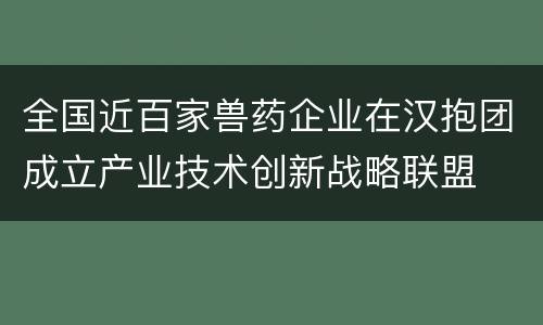 全国近百家兽药企业在汉抱团成立产业技术创新战略联盟