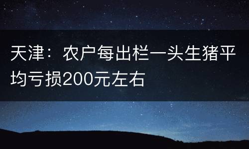 天津：农户每出栏一头生猪平均亏损200元左右