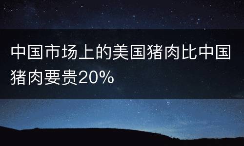 中国市场上的美国猪肉比中国猪肉要贵20%