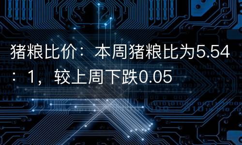 猪粮比价：本周猪粮比为5.54：1，较上周下跌0.05