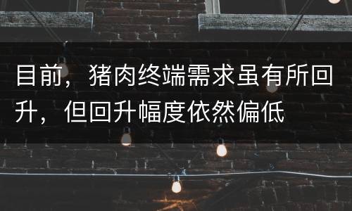 目前，猪肉终端需求虽有所回升，但回升幅度依然偏低