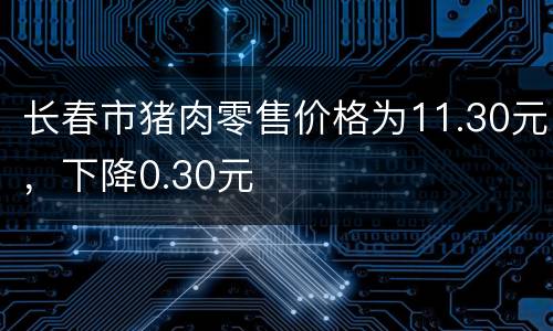 长春市猪肉零售价格为11.30元，下降0.30元