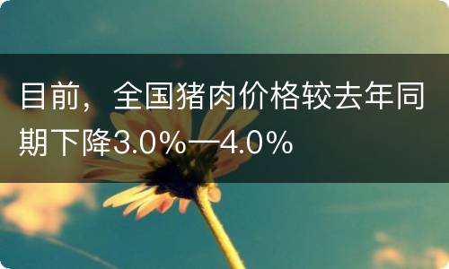 目前，全国猪肉价格较去年同期下降3.0％—4.0％