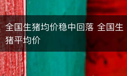 全国生猪均价稳中回落 全国生猪平均价