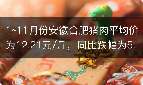 1~11月份安徽合肥猪肉平均价为12.21元/斤，同比跌幅为5.86%