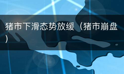 猪市下滑态势放缓（猪市崩盘）