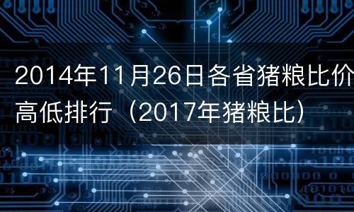 2014年11月26日各省猪粮比价高低排行（2017年猪粮比）
