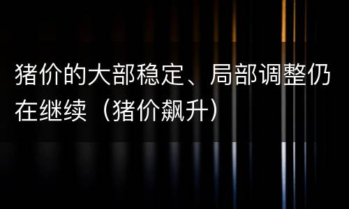 猪价的大部稳定、局部调整仍在继续（猪价飙升）
