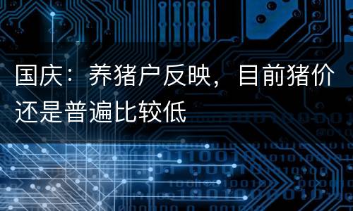 国庆：养猪户反映，目前猪价还是普遍比较低