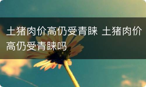 土猪肉价高仍受青睐 土猪肉价高仍受青睐吗
