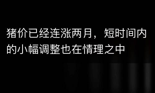 猪价已经连涨两月，短时间内的小幅调整也在情理之中