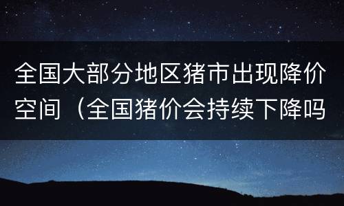 全国大部分地区猪市出现降价空间（全国猪价会持续下降吗）