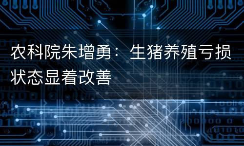 农科院朱增勇：生猪养殖亏损状态显着改善