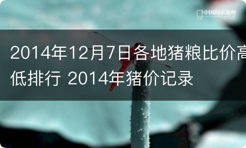 2014年12月7日各地猪粮比价高低排行 2014年猪价记录