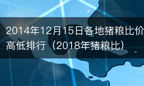 2014年12月15日各地猪粮比价高低排行（2018年猪粮比）