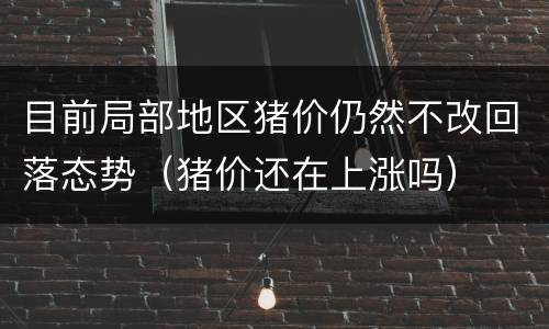 目前局部地区猪价仍然不改回落态势（猪价还在上涨吗）