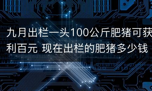 九月出栏一头100公斤肥猪可获利百元 现在出栏的肥猪多少钱一斤